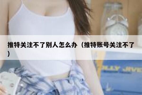 推特关注不了别人怎么办(推特账号关注不了) 第1张 推特关注不了别人怎么办(推特账号关注不了) 第1张