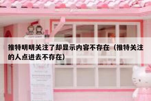 推特明明关注了却显示内容不存在（推特关注的人点进去不存在） 第1张