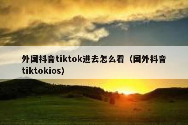 外国抖音tiktok进去怎么看(国外抖音tiktokios) 第1张 外国抖音tiktok进去怎么看(国外抖音tiktokios) 第1张