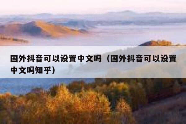国外抖音可以设置中文吗(国外抖音可以设置中文吗知乎) 第1张 国外抖音可以设置中文吗(国外抖音可以设置中文吗知乎) 第1张