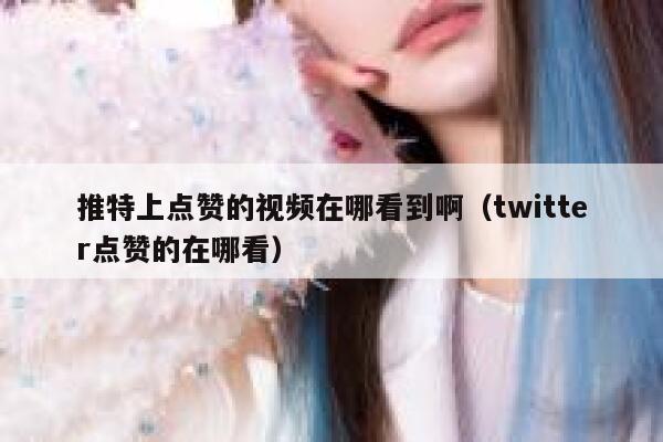 推特上点赞的视频在哪看到啊（twitter点赞的在哪看） 第1张