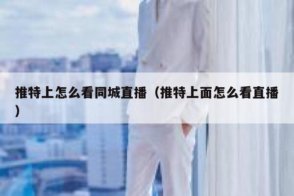 推特上怎么看同城直播(推特上面怎么看直播) 第1张 推特上怎么看同城直播(推特上面怎么看直播) 第1张