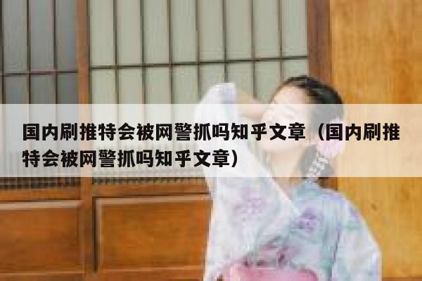 国内刷推特会被网警抓吗知乎文章(国内刷推特会被网警抓吗知乎文章) 第1张 国内刷推特会被网警抓吗知乎文章(国内刷推特会被网警抓吗知乎文章) 第1张