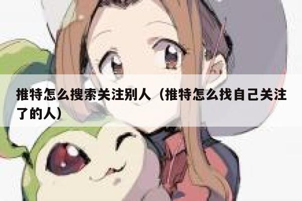 推特怎么搜索关注别人(推特怎么找自己关注了的人) 第1张 推特怎么搜索关注别人(推特怎么找自己关注了的人) 第1张