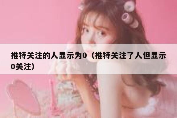 推特关注的人显示为0(推特关注了人但显示0关注) 第1张 推特关注的人显示为0(推特关注了人但显示0关注) 第1张