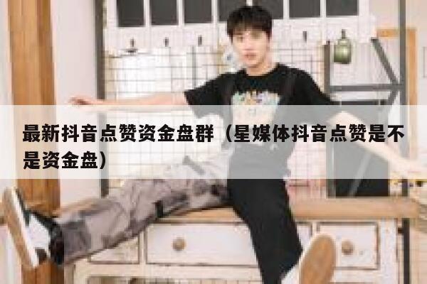 最新抖音点赞资金盘群(星媒体抖音点赞是不是资金盘) 第1张 最新抖音点赞资金盘群(星媒体抖音点赞是不是资金盘) 第1张