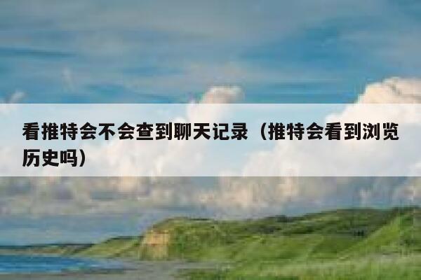 看推特会不会查到聊天记录(推特会看到浏览历史吗) 第1张 看推特会不会查到聊天记录(推特会看到浏览历史吗) 第1张