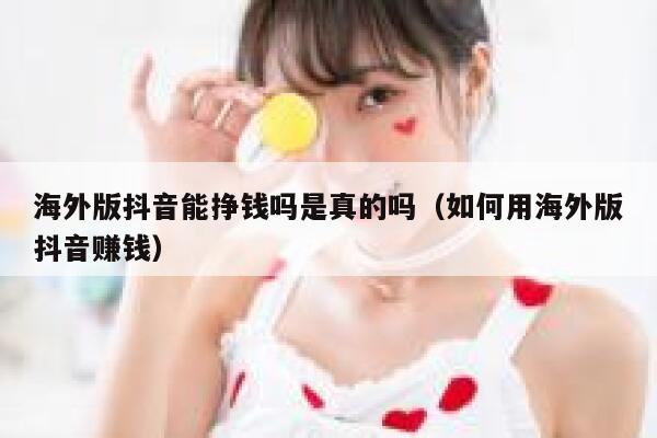 海外版抖音能挣钱吗是真的吗(如何用海外版抖音赚钱) 第1张 海外版抖音能挣钱吗是真的吗(如何用海外版抖音赚钱) 第1张