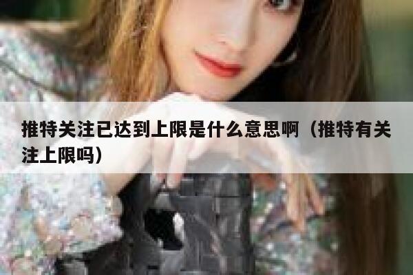 推特关注已达到上限是什么意思啊(推特有关注上限吗) 第1张 推特关注已达到上限是什么意思啊(推特有关注上限吗) 第1张