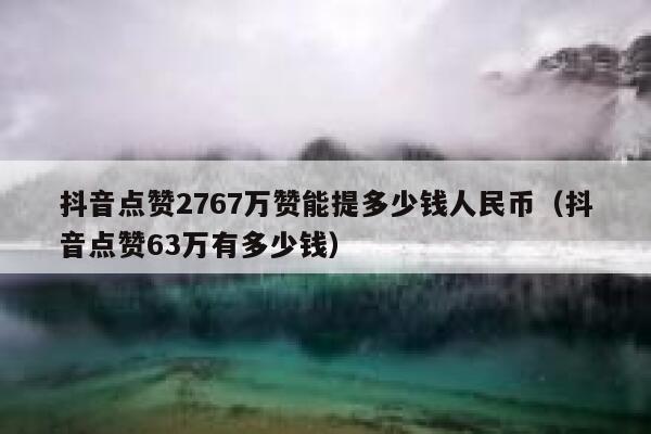 抖音点赞2767万赞能提多少钱人民币(抖音点赞63万有多少钱) 第1张 抖音点赞2767万赞能提多少钱人民币(抖音点赞63万有多少钱) 第1张