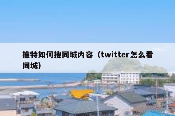 推特如何搜同城内容(twitter怎么看同城) 第1张 推特如何搜同城内容(twitter怎么看同城) 第1张