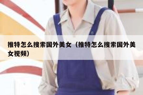 推特怎么搜索国外美女(推特怎么搜索国外美女视频) 第1张 推特怎么搜索国外美女(推特怎么搜索国外美女视频) 第1张