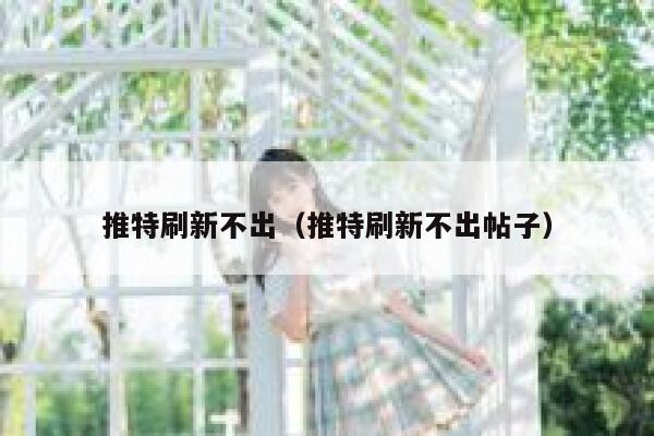 推特刷新不出(推特刷新不出帖子) 第1张 推特刷新不出(推特刷新不出帖子) 第1张