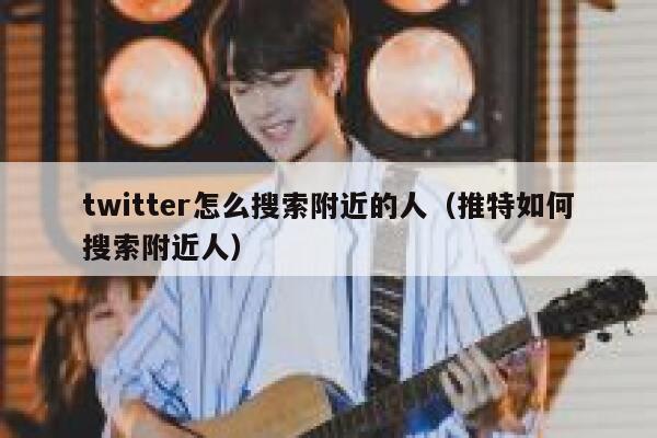 twitter怎么搜索附近的人(推特如何搜索附近人) 第1张 twitter怎么搜索附近的人(推特如何搜索附近人) 第1张