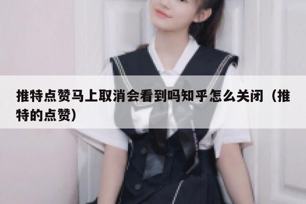 推特点赞马上取消会看到吗知乎怎么关闭(推特的点赞) 第1张 推特点赞马上取消会看到吗知乎怎么关闭(推特的点赞) 第1张