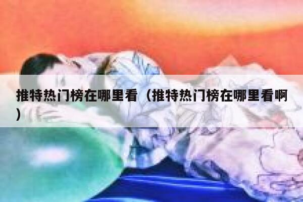 推特热门榜在哪里看(推特热门榜在哪里看啊) 第1张 推特热门榜在哪里看(推特热门榜在哪里看啊) 第1张