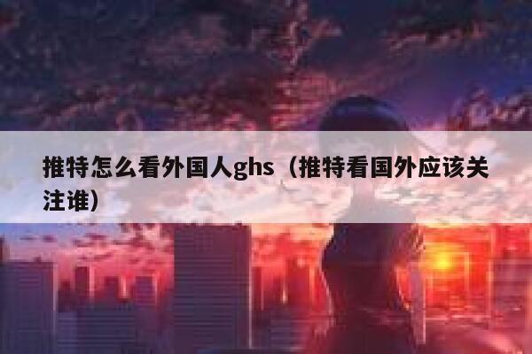 推特怎么看外国人ghs(推特看国外应该关注谁) 第1张 推特怎么看外国人ghs(推特看国外应该关注谁) 第1张