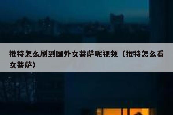 推特怎么刷到国外女菩萨呢视频(推特怎么看女菩萨) 第1张 推特怎么刷到国外女菩萨呢视频(推特怎么看女菩萨) 第1张