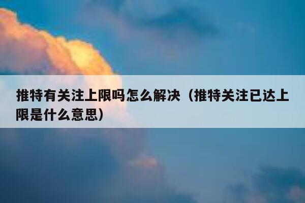 推特有关注上限吗怎么解决(推特关注已达上限是什么意思) 第1张 推特有关注上限吗怎么解决(推特关注已达上限是什么意思) 第1张