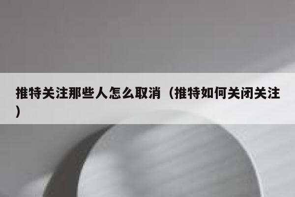 推特关注那些人怎么取消(推特如何关闭关注) 第1张 推特关注那些人怎么取消(推特如何关闭关注) 第1张