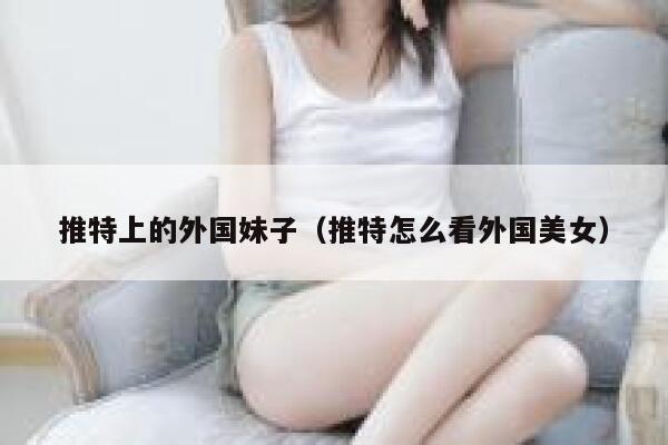 推特上的外国妹子(推特怎么看外国美女) 第1张 推特上的外国妹子(推特怎么看外国美女) 第1张