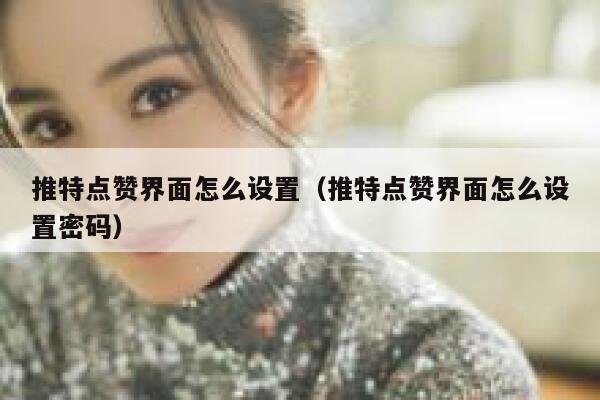 推特点赞界面怎么设置（推特点赞界面怎么设置密码） 第1张