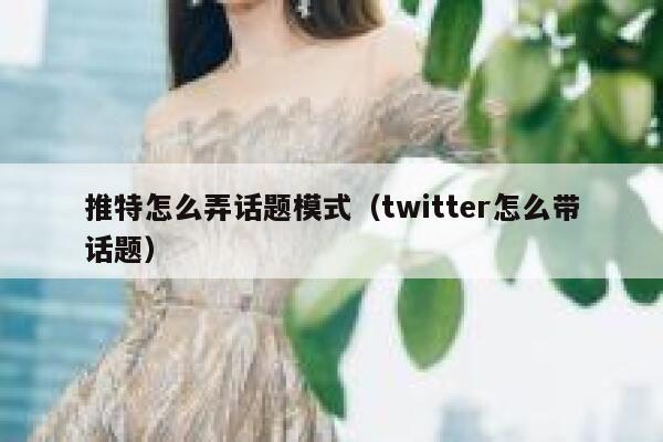 推特怎么弄话题模式(twitter怎么带话题) 第1张 推特怎么弄话题模式(twitter怎么带话题) 第1张