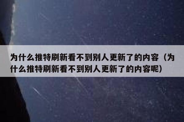 为什么推特刷新看不到别人更新了的内容（为什么推特刷新看不到别人更新了的内容呢） 第1张