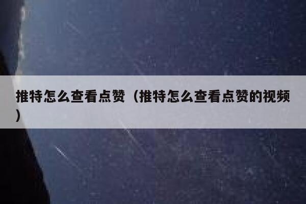 推特怎么查看点赞（推特怎么查看点赞的视频） 第1张