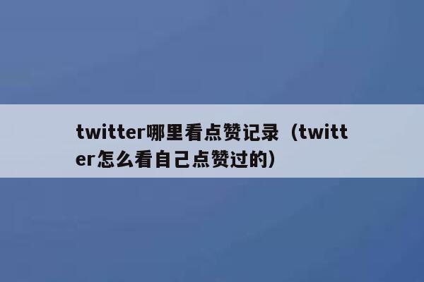 twitter哪里看点赞记录（twitter怎么看自己点赞过的） 第1张