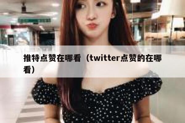 推特点赞在哪看（twitter点赞的在哪看） 第1张
