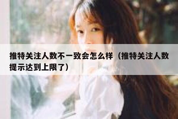 推特关注人数不一致会怎么样（推特关注人数提示达到上限了） 第1张