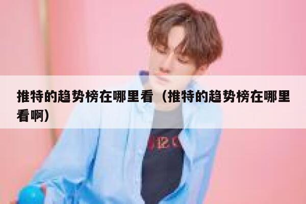 推特的趋势榜在哪里看（推特的趋势榜在哪里看啊） 第1张