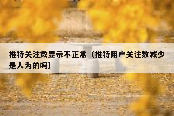 推特关注数显示不正常（推特用户关注数减少是人为的吗） 第1张