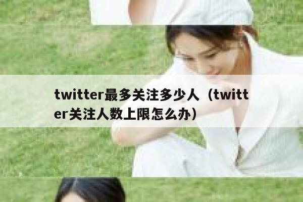 twitter最多关注多少人（twitter关注人数上限怎么办） 第1张