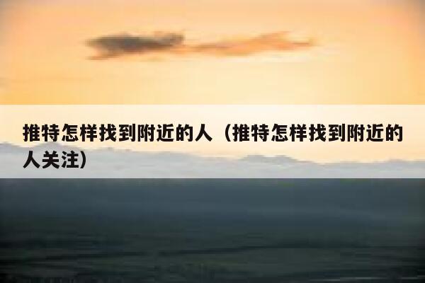 推特怎样找到附近的人（推特怎样找到附近的人关注） 第1张