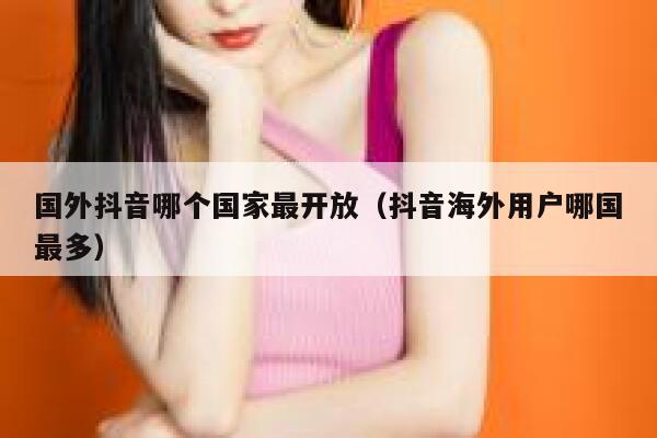 国外抖音哪个国家最开放（抖音海外用户哪国最多） 第1张