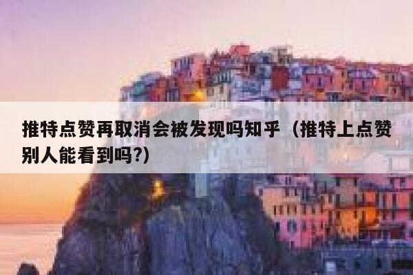 推特点赞再取消会被发现吗知乎（推特上点赞别人能看到吗?） 第1张