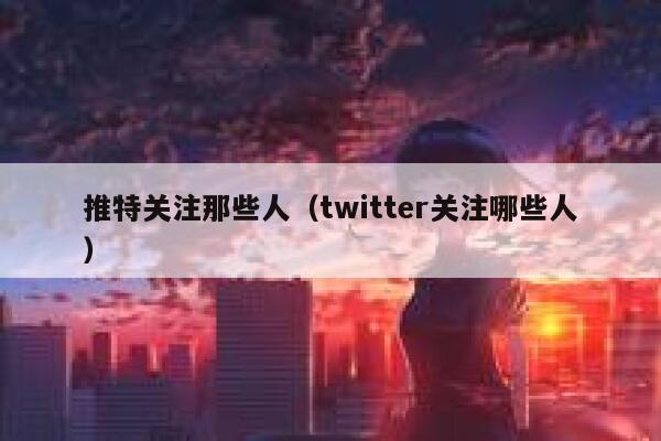 推特关注那些人（twitter关注哪些人） 第1张