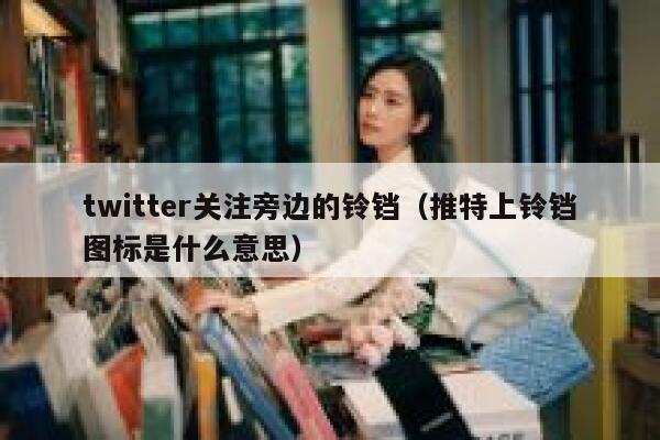 twitter关注旁边的铃铛（推特上铃铛图标是什么意思） 第1张
