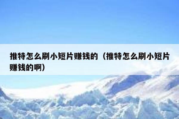 推特怎么刷小短片赚钱的（推特怎么刷小短片赚钱的啊） 第1张