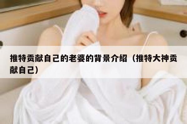 推特贡献自己的老婆的背景介绍（推特大神贡献自己） 第1张