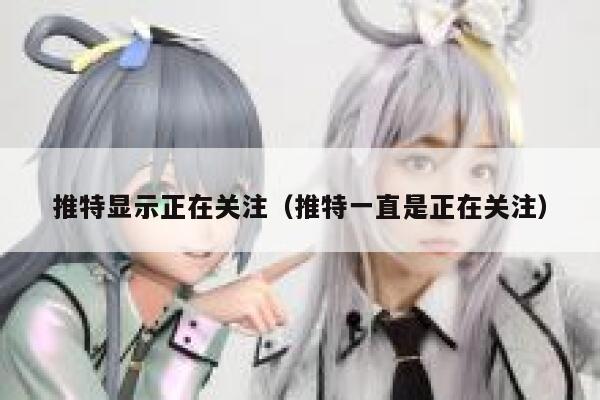 推特显示正在关注（推特一直是正在关注） 第1张