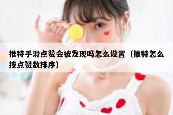 推特手滑点赞会被发现吗怎么设置（推特怎么按点赞数排序） 第1张