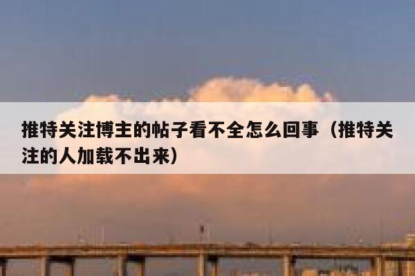推特关注博主的帖子看不全怎么回事（推特关注的人加载不出来） 第1张