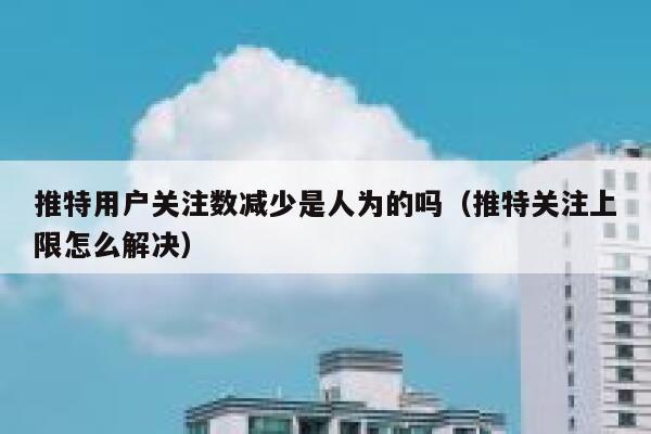 推特用户关注数减少是人为的吗（推特关注上限怎么解决） 第1张
