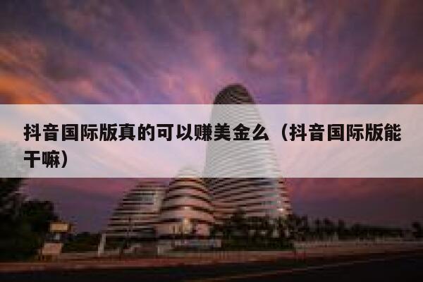 抖音国际版真的可以赚美金么(抖音国际版能干嘛) 第1张 抖音国际版真的可以赚美金么(抖音国际版能干嘛) 第1张