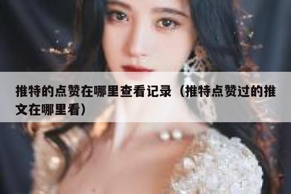 推特的点赞在哪里查看记录（推特点赞过的推文在哪里看） 第1张