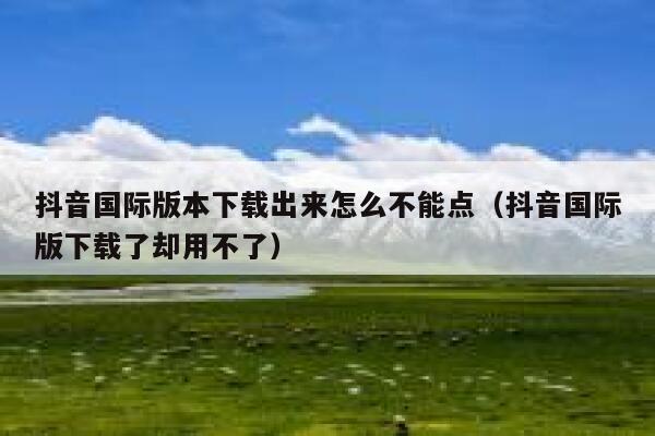 抖音国际版本下载出来怎么不能点（抖音国际版下载了却用不了） 第1张
