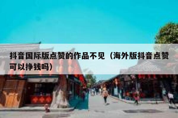 抖音国际版点赞的作品不见（海外版抖音点赞可以挣钱吗） 第1张